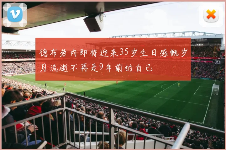 德布劳内即将迎来35岁生日感慨岁月流逝不再是9年前的自己