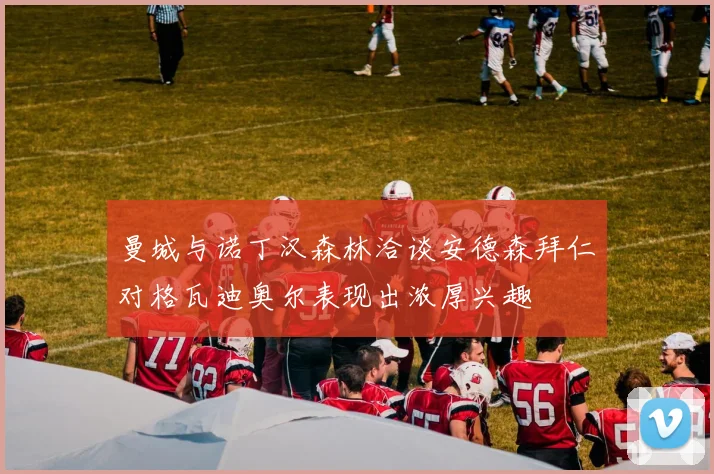 曼城与诺丁汉森林洽谈安德森拜仁对格瓦迪奥尔表现出浓厚兴趣