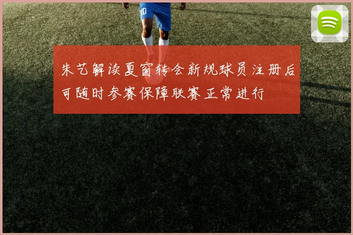 朱艺解读夏窗转会新规球员注册后可随时参赛保障联赛正常进行