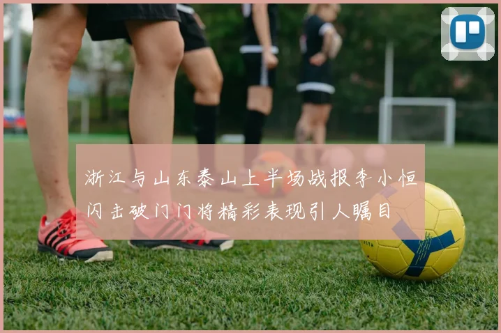 浙江与山东泰山上半场战报李小恒闪击破门门将精彩表现引人瞩目
