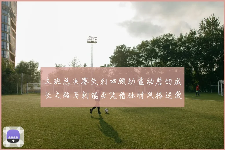 文班总决赛失利回顾幼鲨幼詹的成长之路马刺能否凭借独特风格逆袭成功