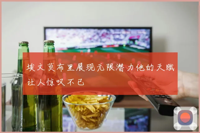 埃文莫布里展现无限潜力他的天赋让人惊叹不已