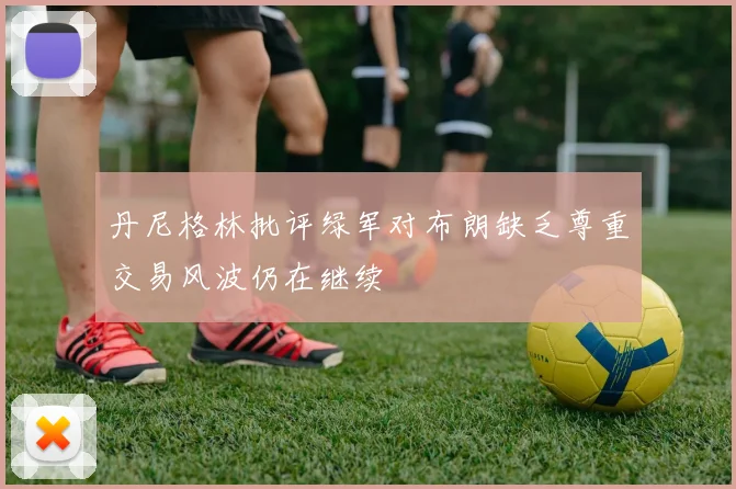 丹尼格林批评绿军对布朗缺乏尊重交易风波仍在继续