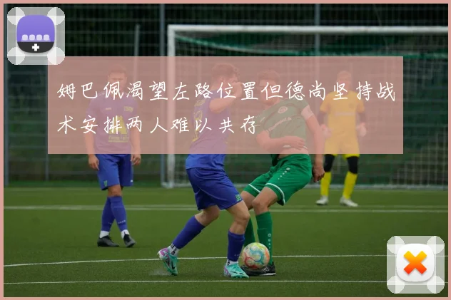 姆巴佩渴望左路位置但德尚坚持战术安排两人难以共存