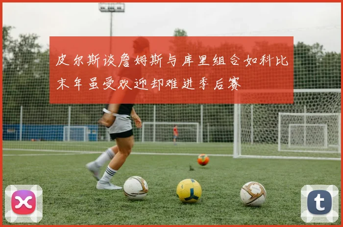 皮尔斯谈詹姆斯与库里组合如科比末年虽受欢迎却难进季后赛