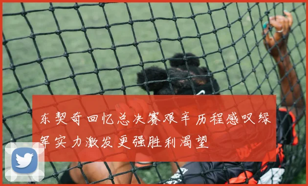 东契奇回忆总决赛艰辛历程感叹绿军实力激发更强胜利渴望
