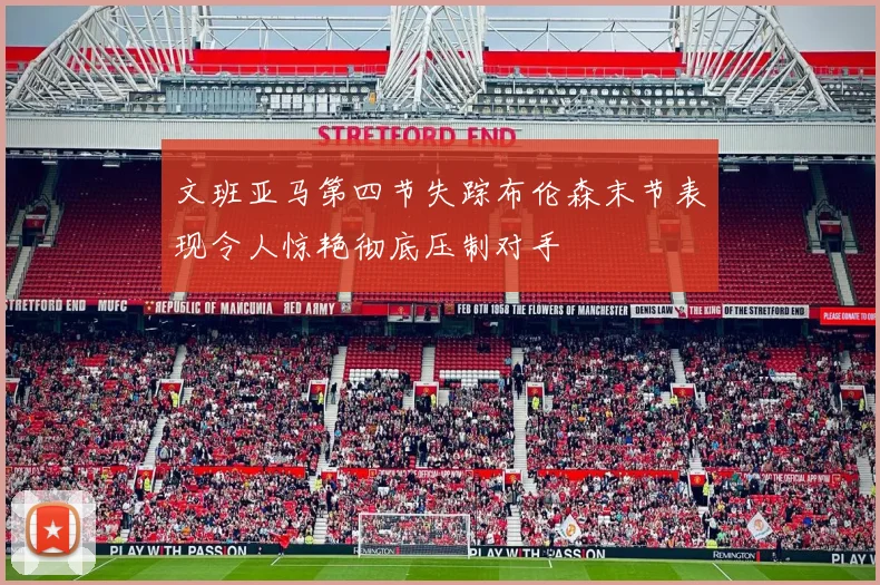 文班亚马第四节失踪布伦森末节表现令人惊艳彻底压制对手