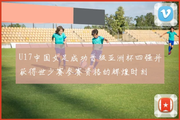 U17中国女足成功晋级亚洲杯四强并获得世少赛参赛资格的辉煌时刻