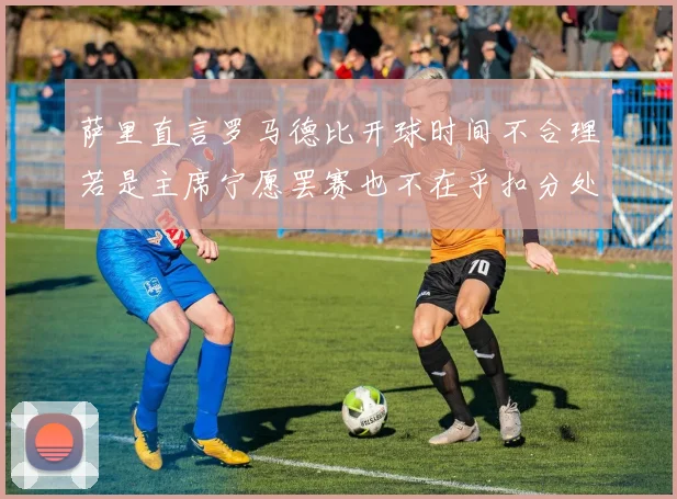 萨里直言罗马德比开球时间不合理若是主席宁愿罢赛也不在乎扣分处罚