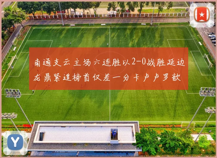 南通支云主场六连胜以2-0战胜延边龙鼎紧追榜首仅差一分卡卢卢罗歆破门助力