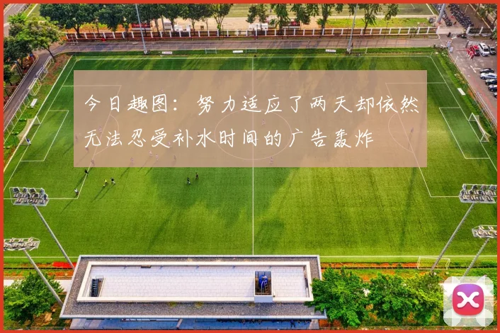 今日趣图：努力适应了两天却依然无法忍受补水时间的广告轰炸