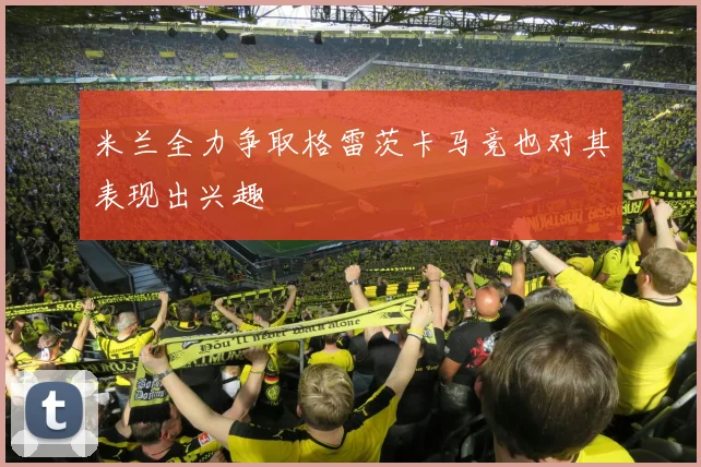 米兰全力争取格雷茨卡马竞也对其表现出兴趣