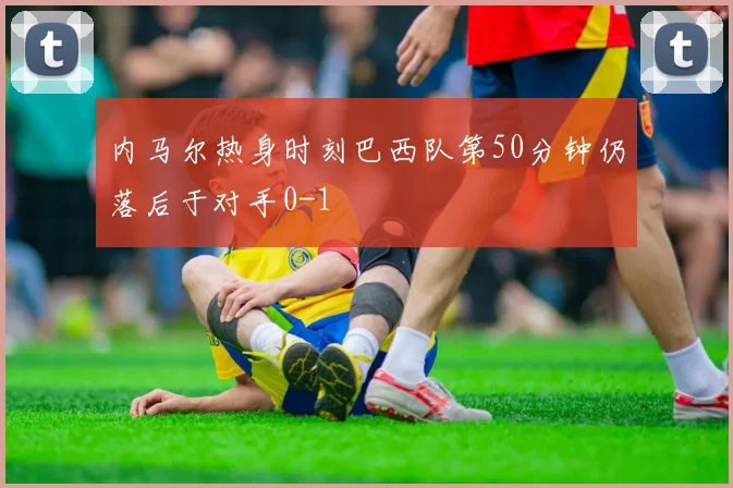 内马尔热身时刻巴西队第50分钟仍落后于对手0-1